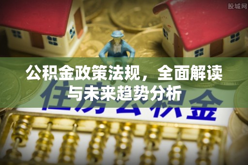 茄子河公积金政策法规，全面解读与未来趋势分析