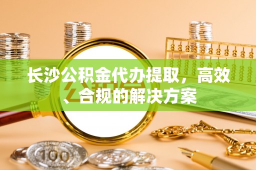 茄子河长沙公积金代办提取，高效、合规的解决方案