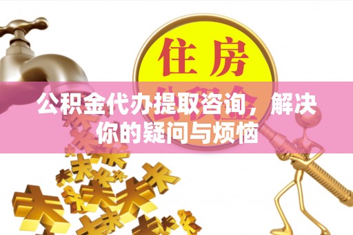茄子河公积金代办提取咨询，解决你的疑问与烦恼