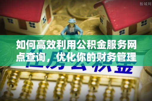 茄子河如何高效利用公积金服务网点查询，优化你的财务管理