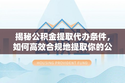 茄子河揭秘公积金提取代办条件，如何高效合规地提取你的公积金