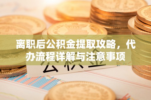 茄子河离职后公积金提取攻略，代办流程详解与注意事项