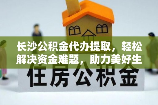 茄子河长沙公积金代办提取，轻松解决资金难题，助力美好生活