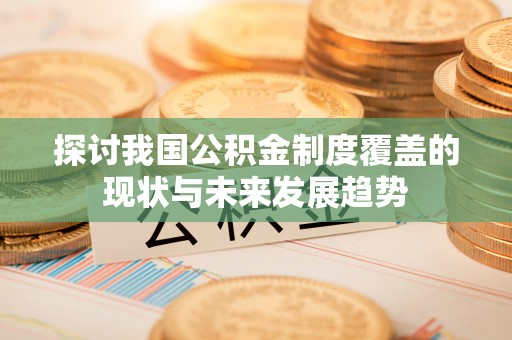 茄子河探讨我国公积金制度覆盖的现状与未来发展趋势