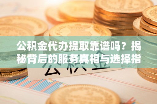 茄子河公积金代办提取靠谱吗？揭秘背后的服务真相与选择指南
