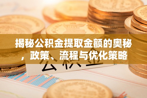 茄子河揭秘公积金提取金额的奥秘，政策、流程与优化策略