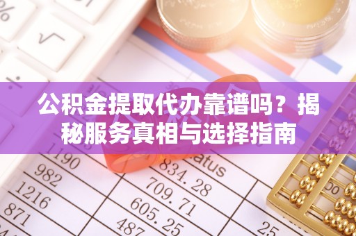 茄子河公积金提取代办靠谱吗？揭秘服务真相与选择指南