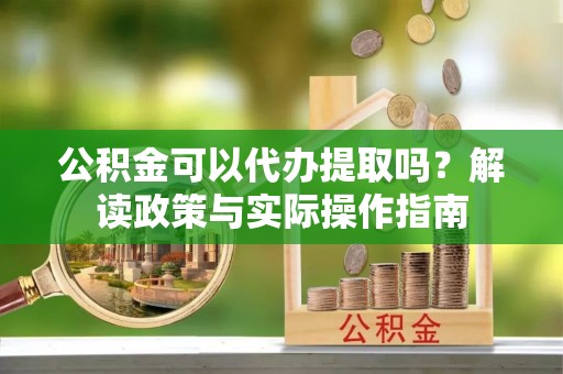 茄子河公积金可以代办提取吗？解读政策与实际操作指南