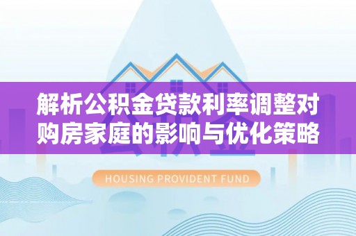 茄子河解析公积金贷款利率调整对购房家庭的影响与优化策略