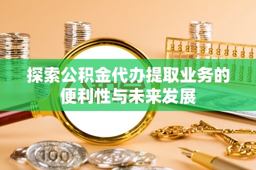 茄子河探索公积金代办提取业务的便利性与未来发展