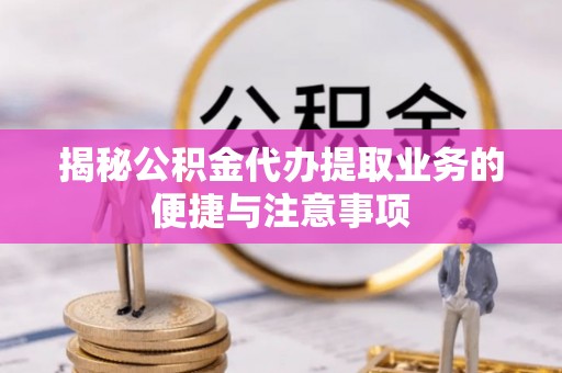 茄子河揭秘公积金代办提取业务的便捷与注意事项