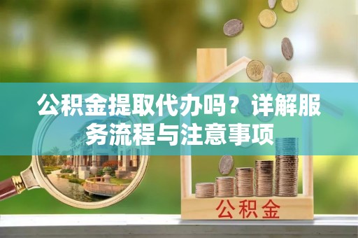 茄子河公积金提取代办吗？详解服务流程与注意事项