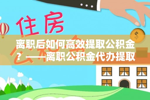 茄子河离职后如何高效提取公积金？——离职公积金代办提取全流程解析