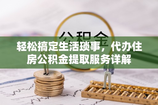 茄子河轻松搞定生活琐事，代办住房公积金提取服务详解