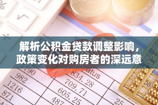 茄子河解析公积金贷款调整影响，政策变化对购房者的深远意义