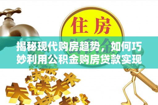 茄子河揭秘现代购房趋势，如何巧妙利用公积金购房贷款实现置业梦想