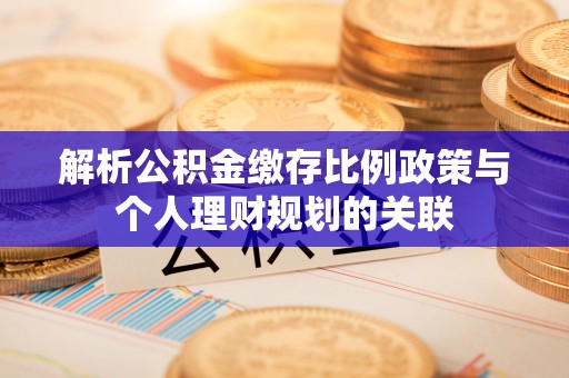 茄子河解析公积金缴存比例政策与个人理财规划的关联