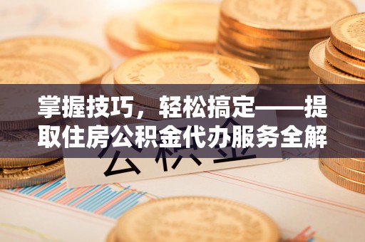 茄子河掌握技巧，轻松搞定——提取住房公积金代办服务全解析