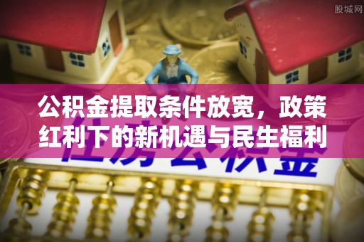 茄子河公积金提取条件放宽，政策红利下的新机遇与民生福利