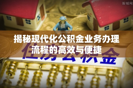 茄子河揭秘现代化公积金业务办理流程的高效与便捷
