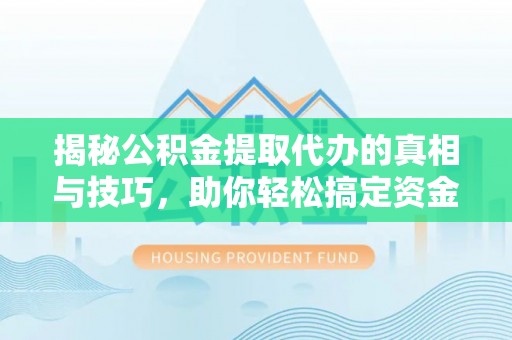 茄子河揭秘公积金提取代办的真相与技巧，助你轻松搞定资金流动问题