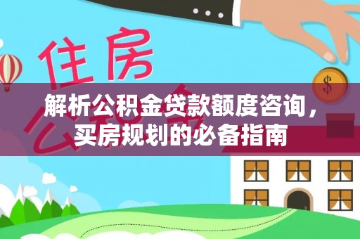 茄子河解析公积金贷款额度咨询，买房规划的必备指南