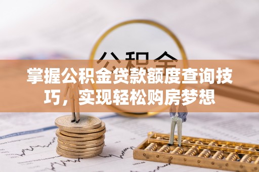 茄子河掌握公积金贷款额度查询技巧，实现轻松购房梦想