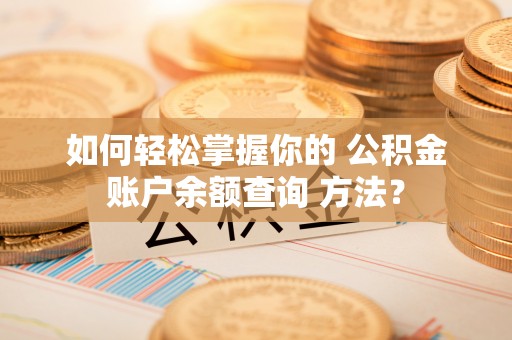 茄子河如何轻松掌握你的 公积金账户余额查询 方法？