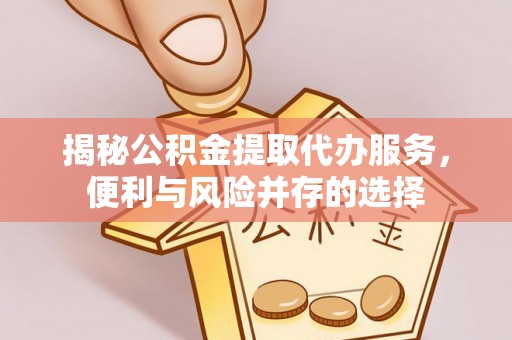 茄子河揭秘公积金提取代办服务，便利与风险并存的选择