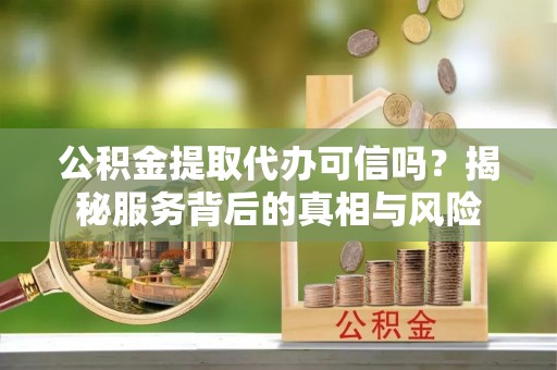 茄子河公积金提取代办可信吗？揭秘服务背后的真相与风险