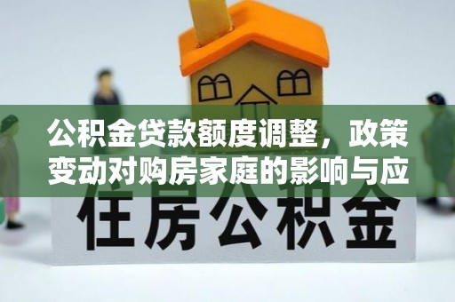 茄子河公积金贷款额度调整，政策变动对购房家庭的影响与应对策略