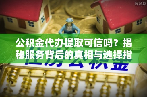 茄子河公积金代办提取可信吗？揭秘服务背后的真相与选择指南
