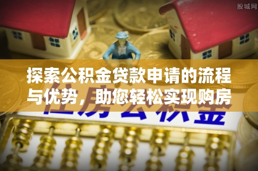 茄子河探索公积金贷款申请的流程与优势，助您轻松实现购房梦想