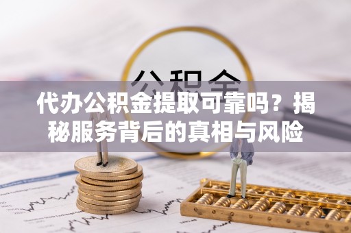 茄子河代办公积金提取可靠吗？揭秘服务背后的真相与风险