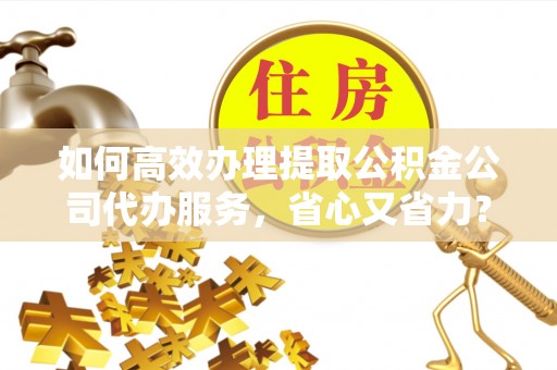 茄子河如何高效办理提取公积金公司代办服务，省心又省力？