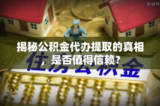 茄子河揭秘公积金代办提取的真相，是否值得信赖？