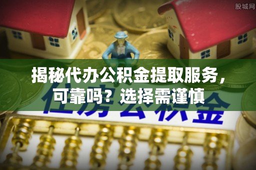 茄子河揭秘代办公积金提取服务，可靠吗？选择需谨慎