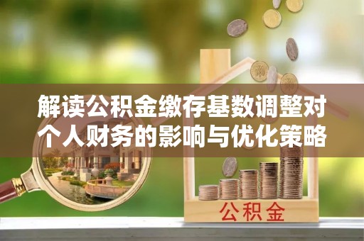 茄子河解读公积金缴存基数调整对个人财务的影响与优化策略