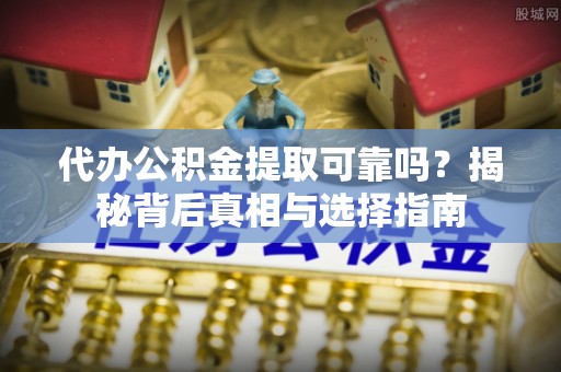 茄子河代办公积金提取可靠吗？揭秘背后真相与选择指南