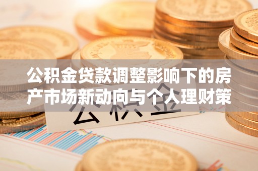 茄子河公积金贷款调整影响下的房产市场新动向与个人理财策略