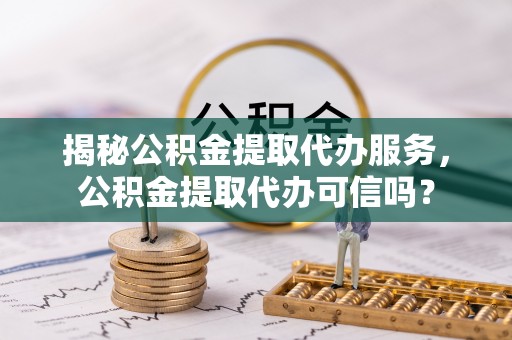茄子河揭秘公积金提取代办服务，公积金提取代办可信吗？