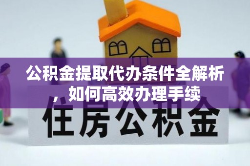 茄子河公积金提取代办条件全解析，如何高效办理手续