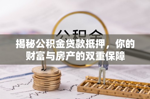 茄子河揭秘公积金贷款抵押，你的财富与房产的双重保障
