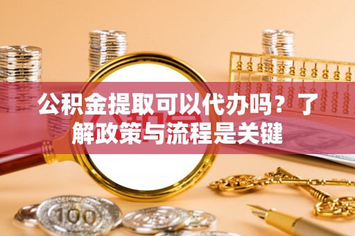 茄子河公积金提取可以代办吗？了解政策与流程是关键
