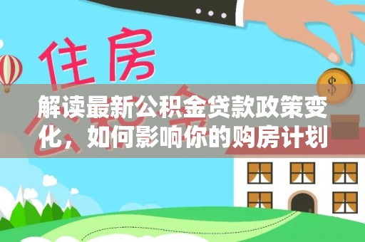 茄子河解读最新公积金贷款政策变化，如何影响你的购房计划？