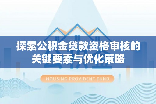 茄子河探索公积金贷款资格审核的关键要素与优化策略