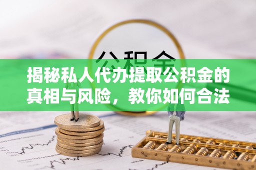 茄子河揭秘私人代办提取公积金的真相与风险，教你如何合法高效操作