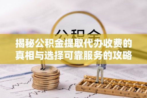 茄子河揭秘公积金提取代办收费的真相与选择可靠服务的攻略