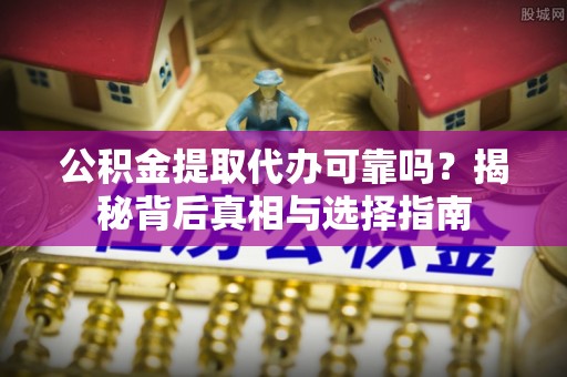 茄子河公积金提取代办可靠吗？揭秘背后真相与选择指南