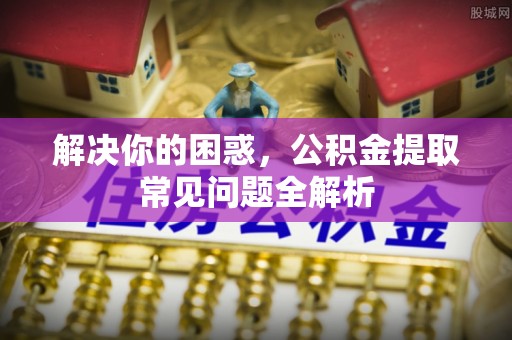 茄子河解决你的困惑，公积金提取常见问题全解析